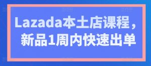 Lazada本土店课程,新品1周内快速出单-网赚项目众筹网