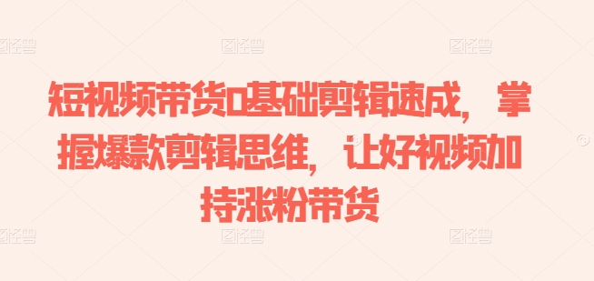 短视频带货0基础剪辑速成，掌握爆款剪辑思维，让好视频加持涨粉带货-网赚项目众筹网