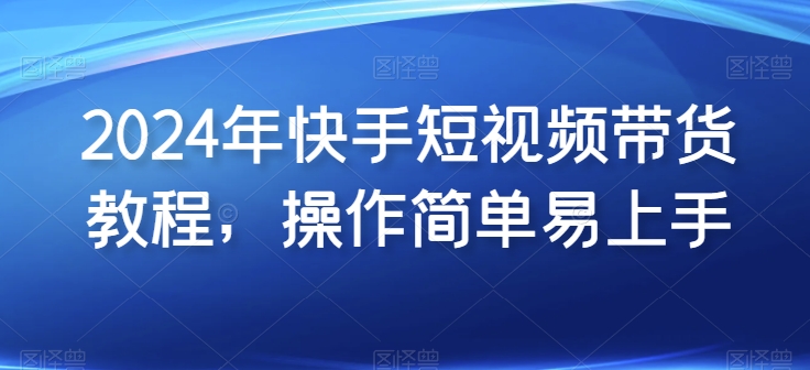 2024年快手短视频带货教程，操作简单易上手-网赚项目众筹网