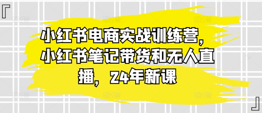 小红书电商实战训练营，小红书笔记带货和无人直播，24年新课-网赚项目众筹网