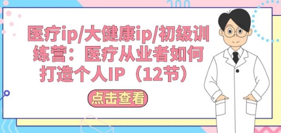 医疗ip/大健康ip/初级训练营：医疗从业者如何打造个人IP(12节)-网赚项目众筹网