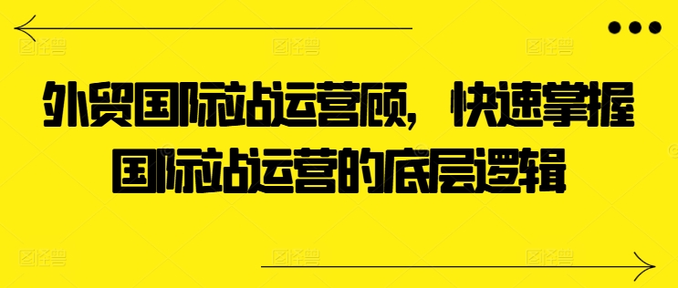 外贸国际站运营顾问，快速掌握国际站运营的底层逻辑-网赚项目众筹网