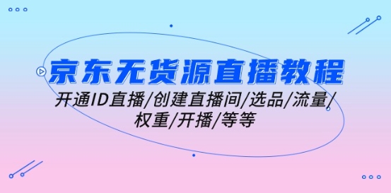京东无货源直播教程：开通ID直播/创建直播间/选品/流量/权重/开播/等等-网赚项目众筹网
