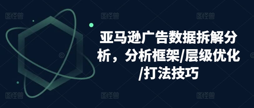 亚马逊广告数据拆解分析，分析框架/层级优化/打法技巧-网赚项目众筹网