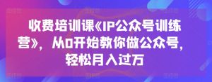 收费培训课《IP公众号训练营》，从0开始教你做公众号，轻松月入过万-网赚项目众筹网