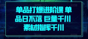 单品打爆进阶课 单品日不落 巨量千川 素材指挥千川-网赚项目众筹网