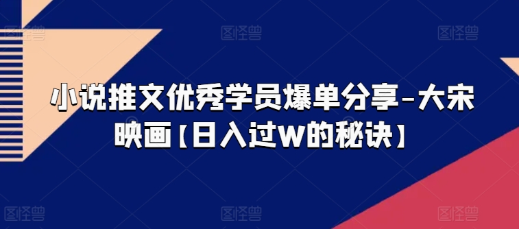 小说推文优秀学员爆单分享-大宋映画【日入过W的秘诀】-网赚项目众筹网