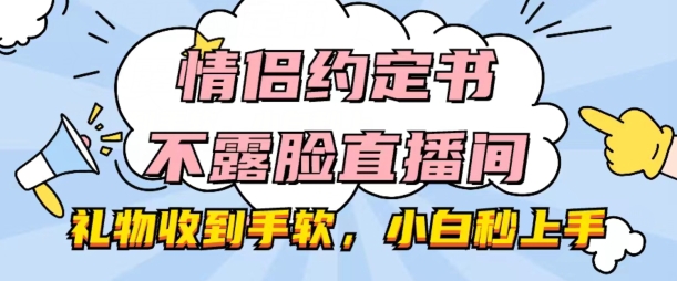 情侣约定书不露脸直播间，礼物收到手软，小白秒上手【揭秘】-网赚项目众筹网
