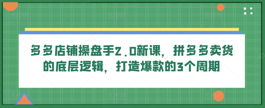 多多店铺操盘手2.0新课，拼多多卖货的底层逻辑，打造爆款的3个周期-网赚项目众筹网