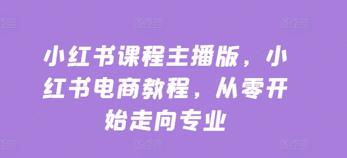 小红书课程主播版，小红书电商教程，从零开始走向专业-网赚项目众筹网