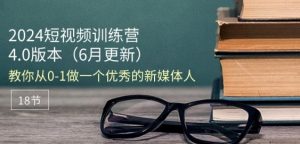 2024短视频训练营-6月4.0版本：教你从0-1做一个优秀的新媒体人(18节)-网赚项目众筹网