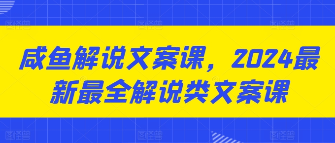 咸鱼解说文案课，2024最新最全解说类文案课-网赚项目众筹网