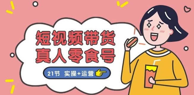 短视频带货&真人零食号：更全面的零食带货教程：21节 实操+运营-网赚项目众筹网