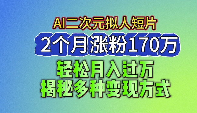 2024最新蓝海AI生成二次元拟人短片，2个月涨粉170万，揭秘多种变现方式【揭秘】-网赚项目众筹网