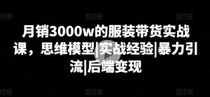 月销3000w的服装带货实战课,思维模型|实战经验|暴力引流|后端变现-网赚项目众筹网