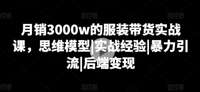 月销3000w的服装带货实战课，思维模型|实战经验|暴力引流|后端变现-网赚项目众筹网
