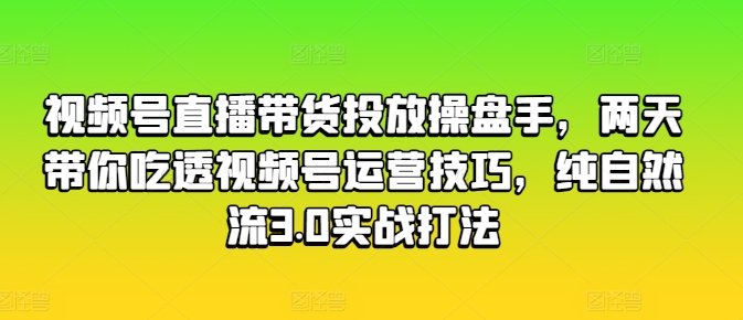 视频号直播带货投放操盘手，两天带你吃透视频号运营技巧，纯自然流3.0实战打法-网赚项目众筹网