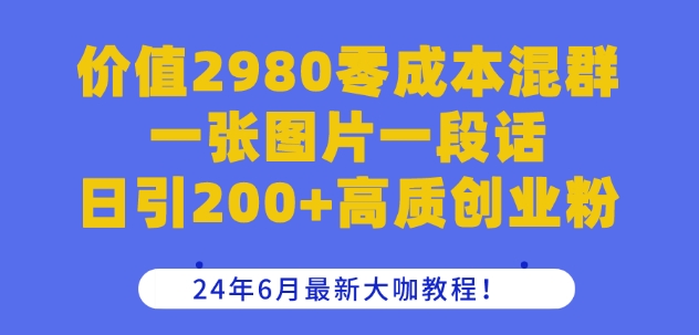 价值2980零成本混群一张图片一段话日引200+高质创业粉，24年6月最新大咖教程【揭秘】-网赚项目众筹网