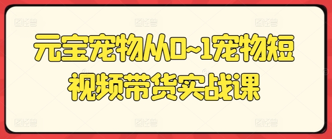 元宝宠物从0~1宠物短视频带货实战课-网赚项目众筹网