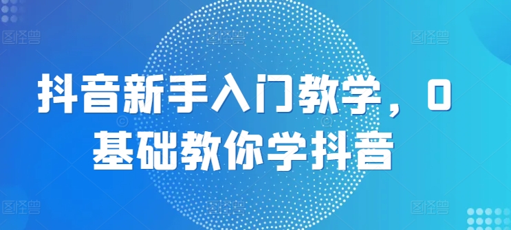 抖音新手入门教学，0基础教你学抖音-网赚项目众筹网