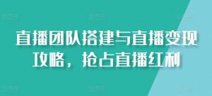 直播团队搭建与直播变现攻略，抢占直播红利-网赚项目众筹网