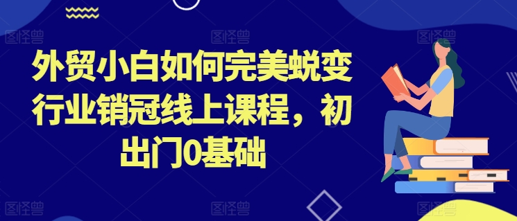 外贸小白如何完美蜕变行业销冠线上课程，初出门0基础-网赚项目众筹网