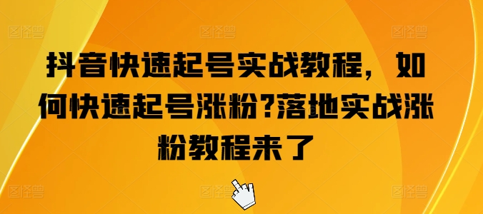 抖音快速起号实战教程，如何快速起号涨粉?落地实战涨粉教程来了-网赚项目众筹网