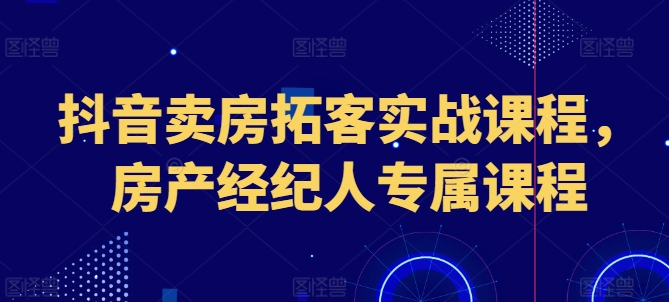 抖音卖房拓客实战课程，房产经纪人专属课程-网赚项目众筹网