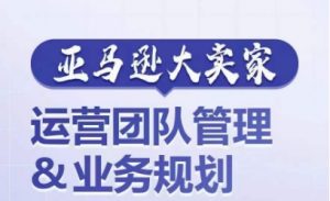 亚马逊大卖家-运营团队管理&业务规划,为你揭秘如何打造超强实力的运营团队-网赚项目众筹网