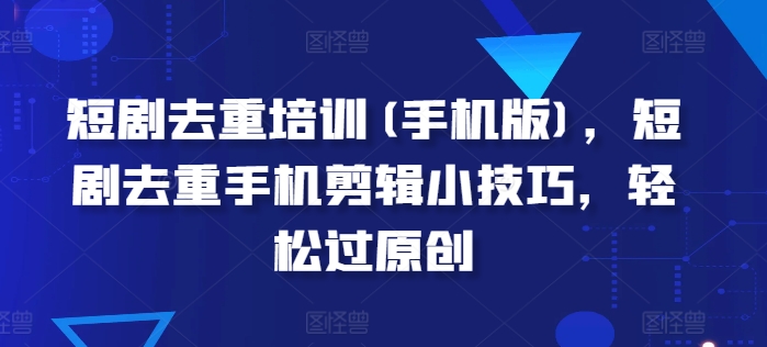 短剧去重培训(手机版)，短剧去重手机剪辑小技巧，轻松过原创-网赚项目众筹网