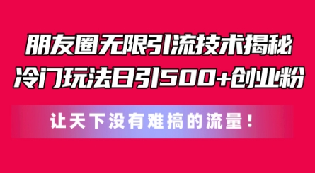 朋友圈无限引流技术，一个冷门玩法日引500+创业粉，让天下没有难搞的流量【揭秘】-网赚项目众筹网