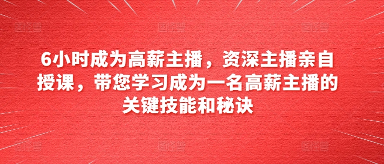 6小时成为高薪主播，资深主播亲自授课，带您学习成为一名高薪主播的关键技能和秘诀-网赚项目众筹网