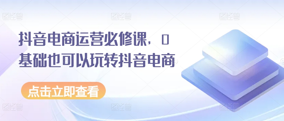 抖音电商运营必修课，0基础也可以玩转抖音电商-网赚项目众筹网