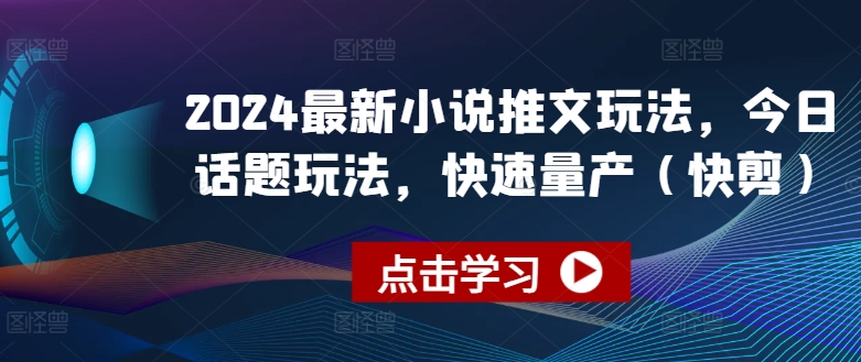2024最新小说推文玩法，今日话题玩法，快速量产(快剪)-网赚项目众筹网