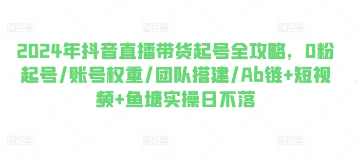 2024年抖音直播带货起号全攻略，0粉起号/账号权重/团队搭建/Ab链+短视频+鱼塘实操日不落-网赚项目众筹网
