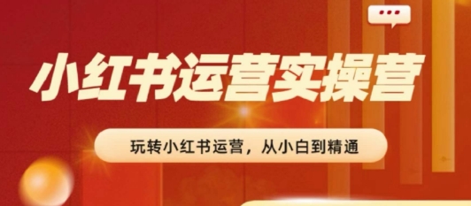 2024小红书运营实操营，​从入门到精通，完成从0~1~100-网赚项目众筹网