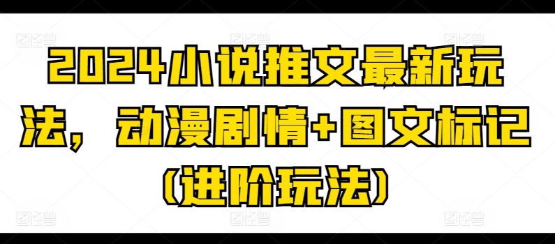 2024小说推文最新玩法，动漫剧情+图文标记(进阶玩法)-网赚项目众筹网