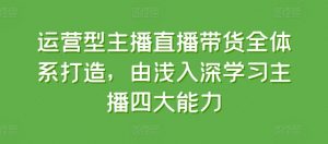 运营型主播直播带货全体系打造，由浅入深学习主播四大能力-网赚项目众筹网