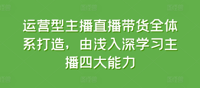 运营型主播直播带货全体系打造，由浅入深学习主播四大能力-网赚项目众筹网