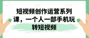 短视频创作运营系列课,一个人一部手机玩转短视频-网赚项目众筹网