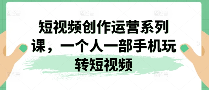 短视频创作运营系列课，一个人一部手机玩转短视频-网赚项目众筹网