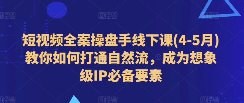 短视频全案操盘手线下课(4-5月)教你如何打通自然流，成为想象级IP必备要素-网赚项目众筹网