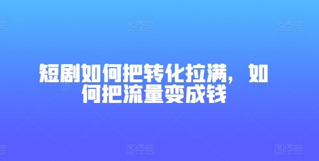 短剧如何把转化拉满，如何把流量变成钱-网赚项目众筹网
