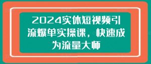 2024实体短视频引流爆单实操课,快速成为流量大师-网赚项目众筹网
