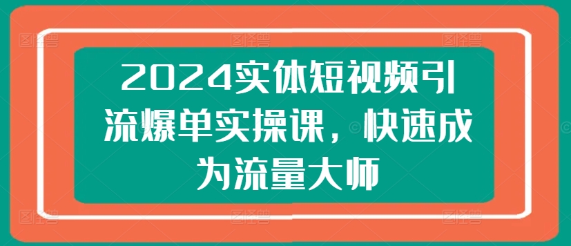 2024实体短视频引流爆单实操课，快速成为流量大师-网赚项目众筹网