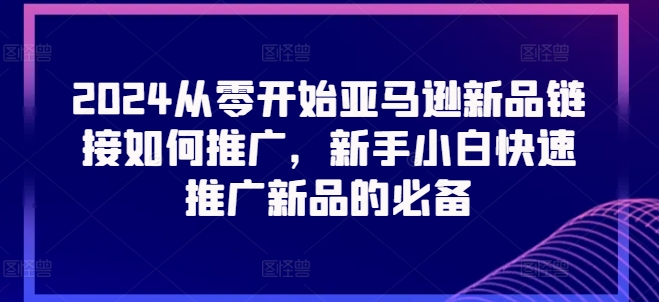 2024从零开始亚马逊新品链接如何推广，新手小白快速推广新品的必备-网赚项目众筹网