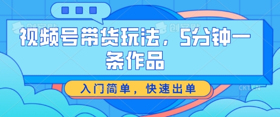 视频号带货玩法，5分钟一条作品，入门简单，快速出单【揭秘】-网赚项目众筹网