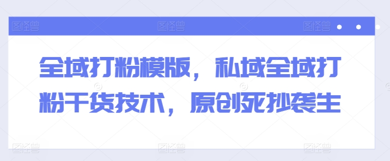 全域打粉模版，私域全域打粉干货技术，原创死抄袭生-网赚项目众筹网