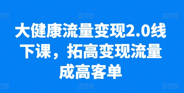 大健康流量变现2.0线下课，​拓高变现流量成高客单，业绩10倍增长，低粉高变现，只讲落地实操-网赚项目众筹网