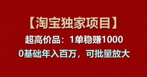 【淘宝独家项目】超高价品:1单稳赚1k多,0基础年入百W,可批量放大【揭秘】-网赚项目众筹网